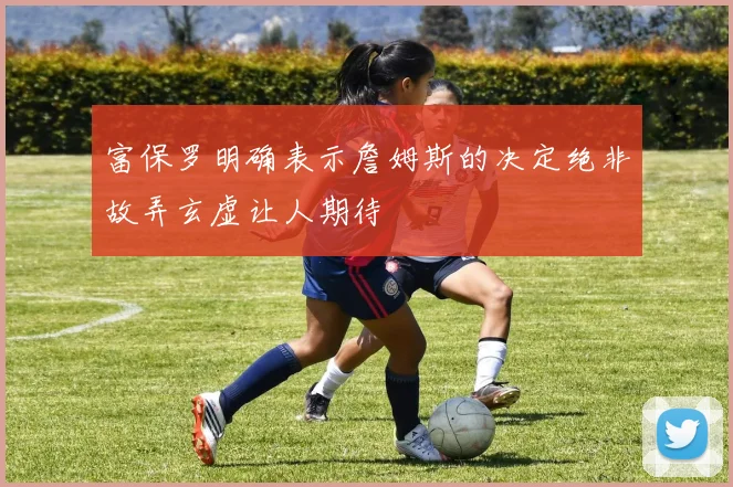 富保罗明确表示詹姆斯的决定绝非故弄玄虚让人期待