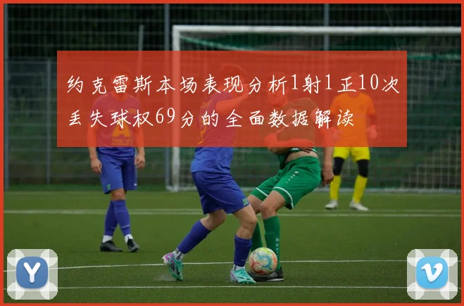 约克雷斯本场表现分析1射1正10次丢失球权69分的全面数据解读