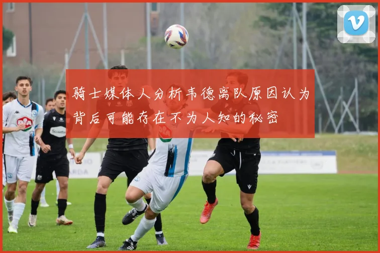 骑士媒体人分析韦德离队原因认为背后可能存在不为人知的秘密