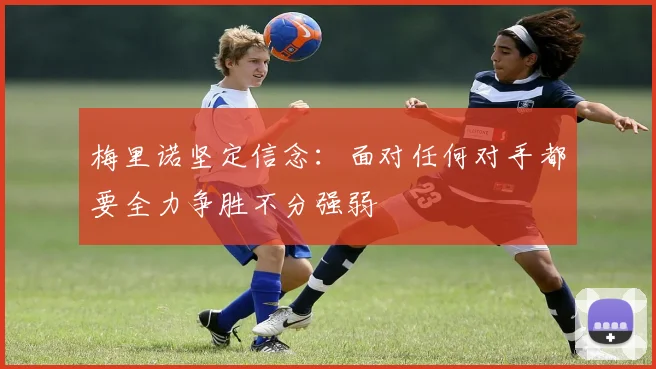 梅里诺坚定信念：面对任何对手都要全力争胜不分强弱
