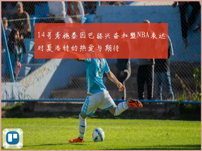 14号秀施泰因巴赫兴奋加盟NBA表达对夏洛特的热爱与期待