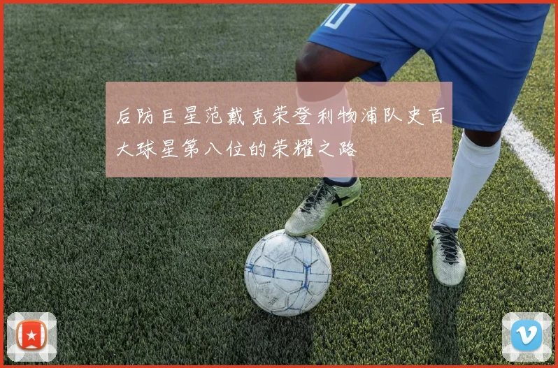 后防巨星范戴克荣登利物浦队史百大球星第八位的荣耀之路