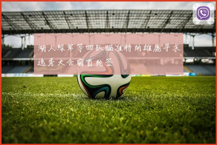 湖人绿军等四队瞄准特纳雄鹿寻求选秀大会前首轮签