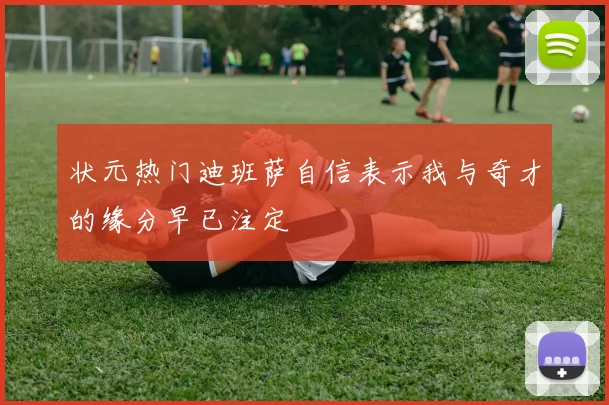 状元热门迪班萨自信表示我与奇才的缘分早已注定