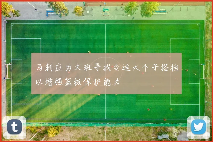 马刺应为文班寻找合适大个子搭档以增强篮板保护能力