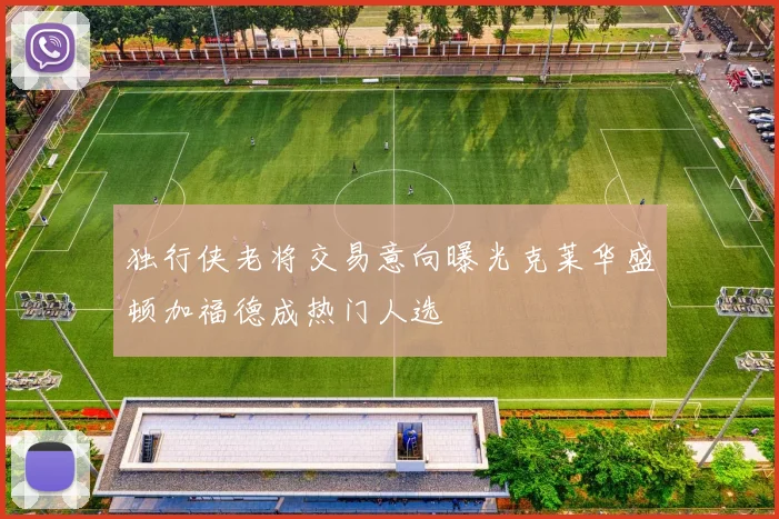 独行侠老将交易意向曝光克莱华盛顿加福德成热门人选