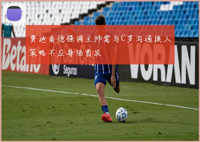 费迪南德强调主帅需与C罗沟通换人策略不应每场首发