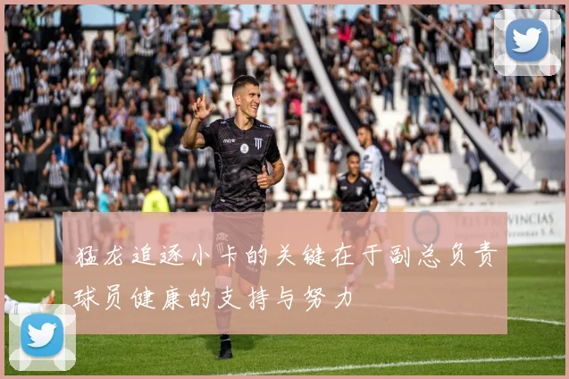 猛龙追逐小卡的关键在于副总负责球员健康的支持与努力