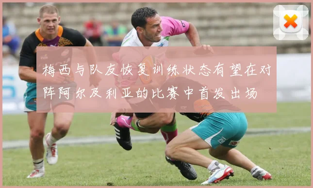 梅西与队友恢复训练状态有望在对阵阿尔及利亚的比赛中首发出场