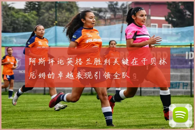阿斯评论英格兰胜利关键在于贝林厄姆的卓越表现引领全队