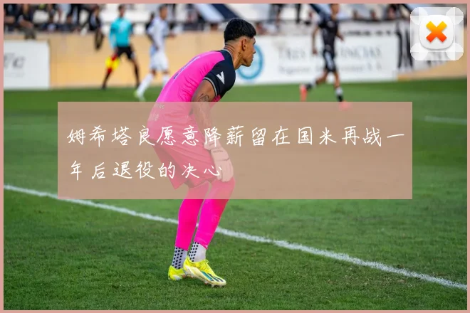 姆希塔良愿意降薪留在国米再战一年后退役的决心