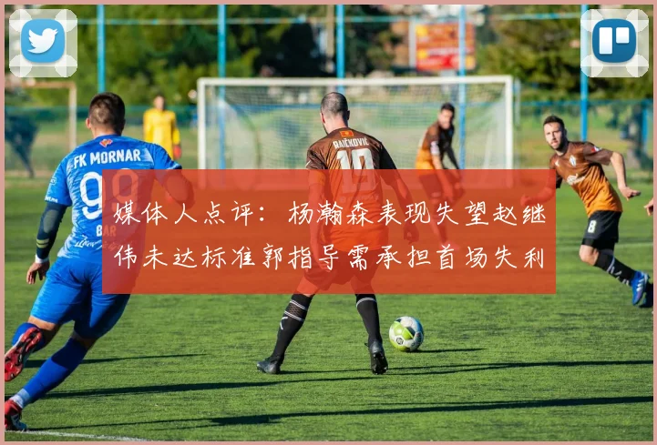 媒体人点评：杨瀚森表现失望赵继伟未达标准郭指导需承担首场失利责任