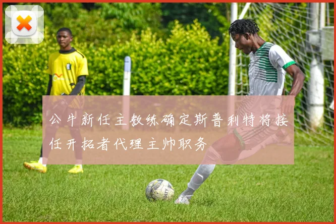 公牛新任主教练确定斯普利特将接任开拓者代理主帅职务