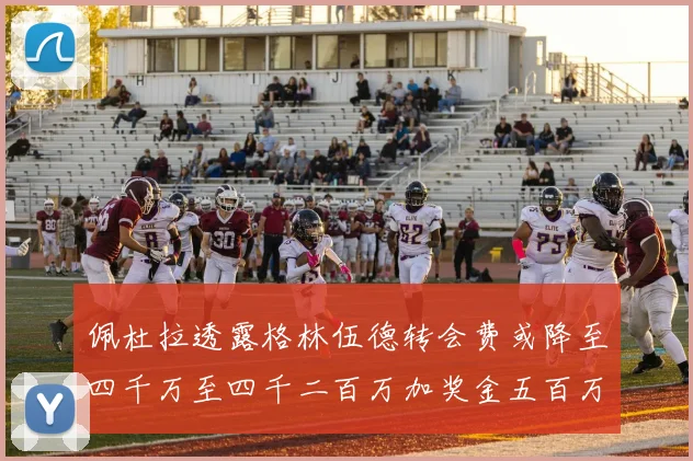 佩杜拉透露格林伍德转会费或降至四千万至四千二百万加奖金五百万至六百万