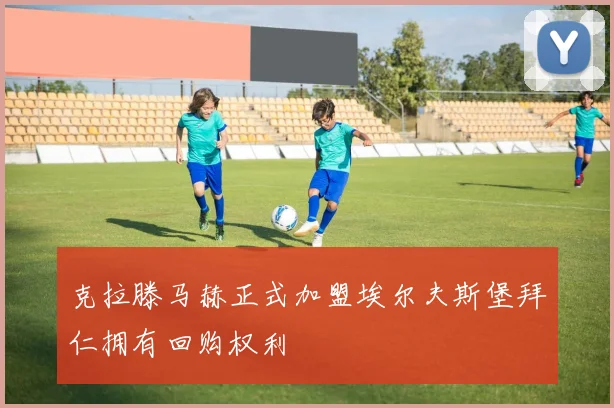 克拉滕马赫正式加盟埃尔夫斯堡拜仁拥有回购权利