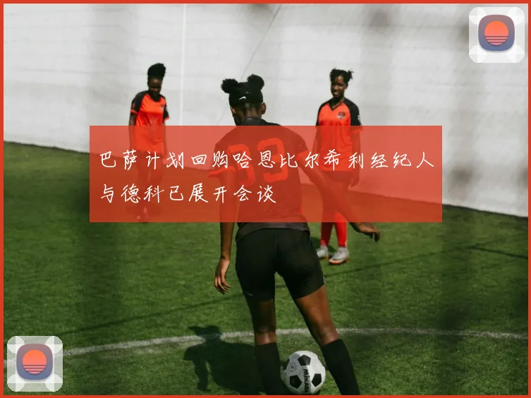 巴萨计划回购哈恩比尔希利经纪人与德科已展开会谈