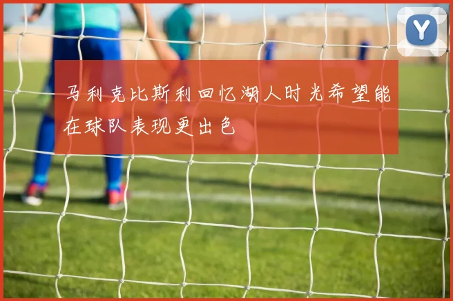 马利克比斯利回忆湖人时光希望能在球队表现更出色